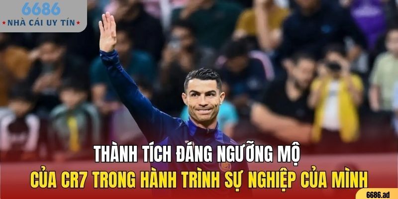 Thành tích đáng ngưỡng mộ của CR7 trong hành trình sự nghiệp của mình