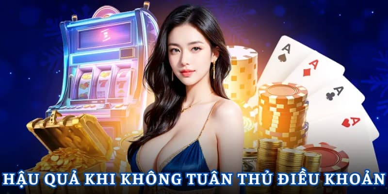 Hệ lụy khi không tuân thủ các điều khoản quy định 