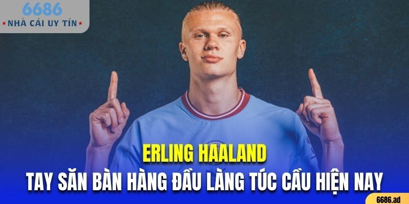 Erling Haaland tay săn bàn hàng đầu của làng túc cầu